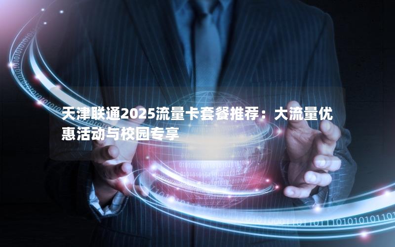 天津联通2025流量卡套餐推荐：大流量优惠活动与校园专享