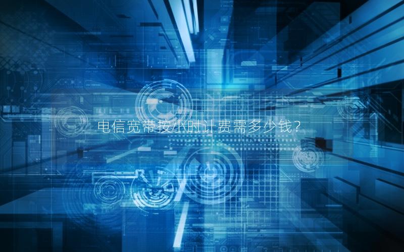 电信宽带按小时计费需多少钱？