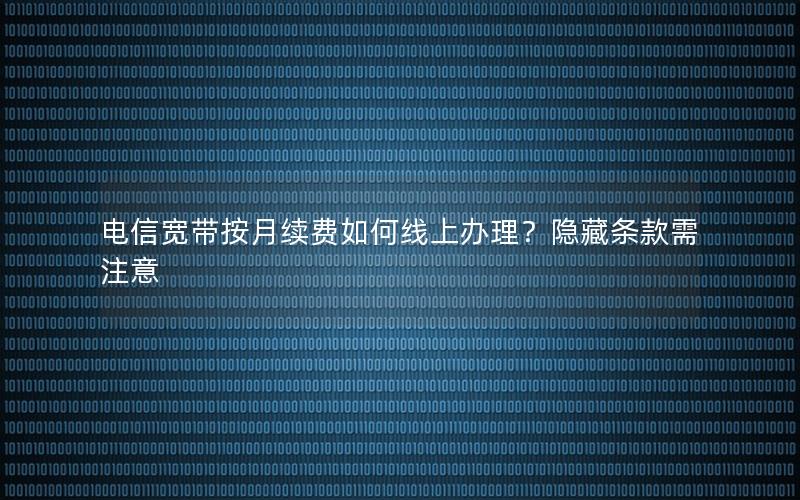 电信宽带按月续费如何线上办理？隐藏条款需注意