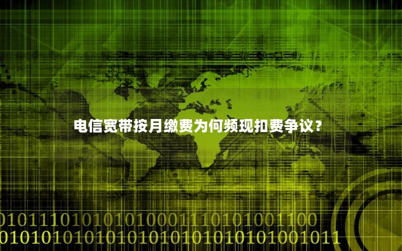 电信宽带按月缴费为何频现扣费争议？