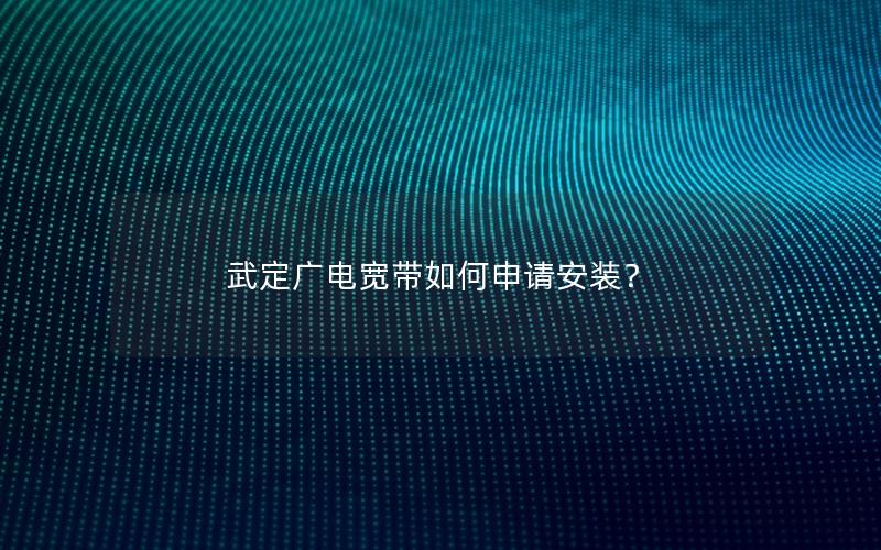 武定广电宽带如何申请安装？