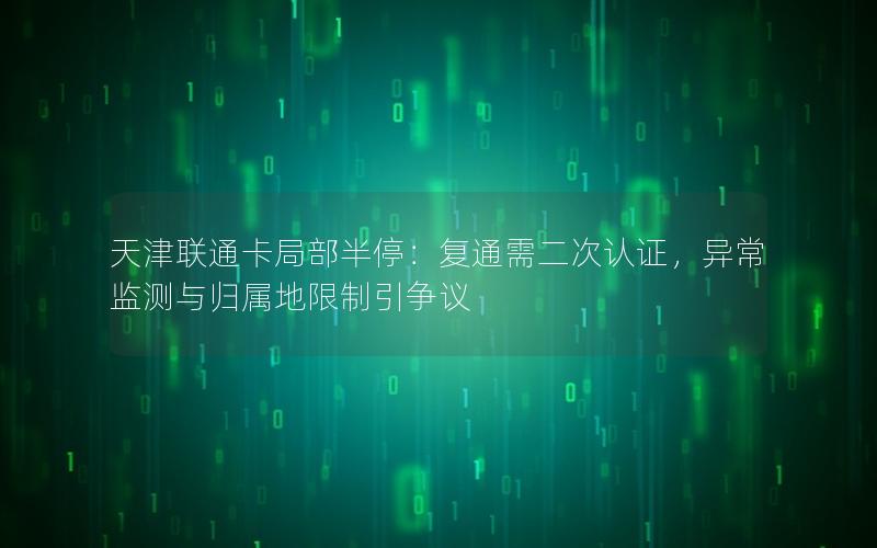 天津联通卡局部半停：复通需二次认证，异常监测与归属地限制引争议