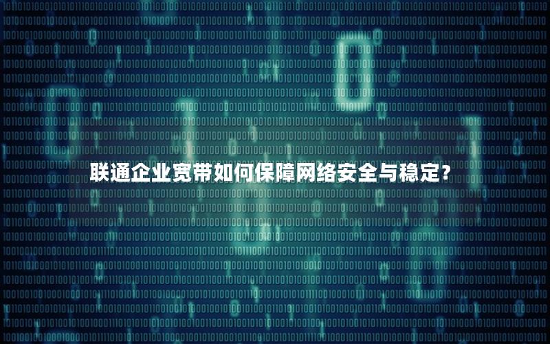 联通企业宽带如何保障网络安全与稳定？