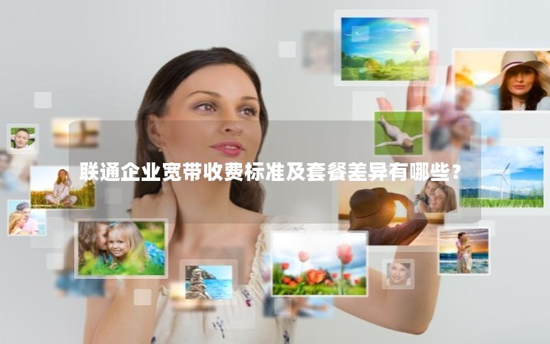 联通企业宽带收费标准及套餐差异有哪些？