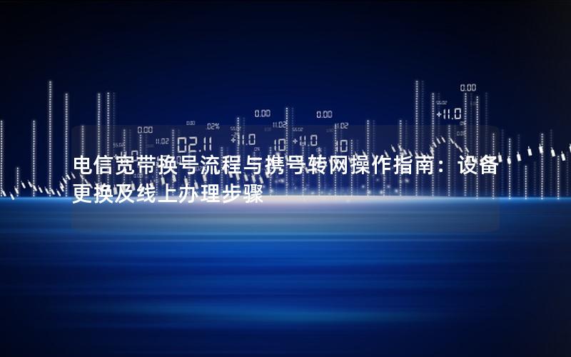 电信宽带换号流程与携号转网操作指南：设备更换及线上办理步骤