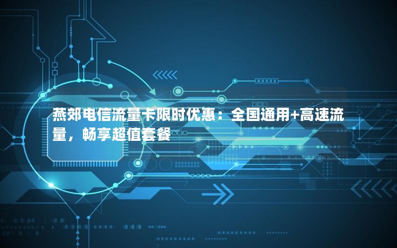 燕郊电信流量卡限时优惠：全国通用+高速流量，畅享超值套餐