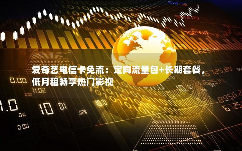 爱奇艺电信卡免流：定向流量包+长期套餐，低月租畅享热门影视