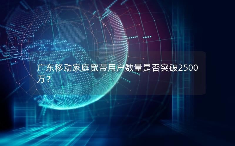 广东移动家庭宽带用户数量是否突破2500万？