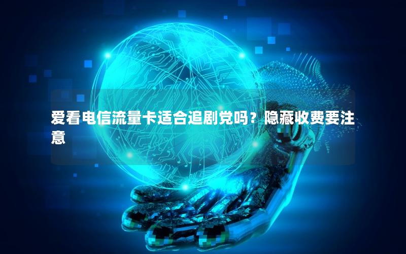 爱看电信流量卡适合追剧党吗？隐藏收费要注意
