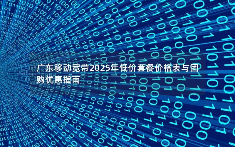 广东移动宽带2025年低价套餐价格表与团购优惠指南