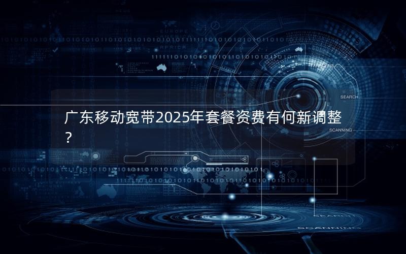 广东移动宽带2025年套餐资费有何新调整？