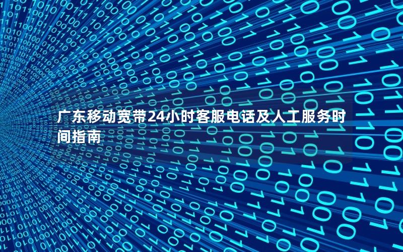 广东移动宽带24小时客服电话及人工服务时间指南