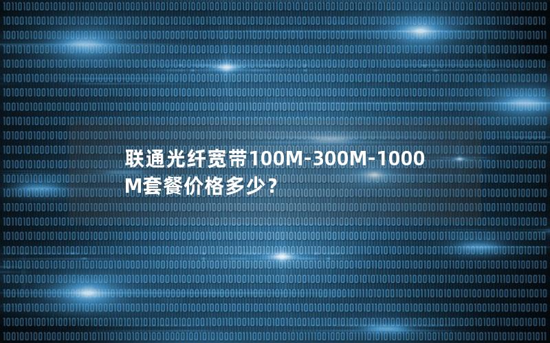 联通光纤宽带100M-300M-1000M套餐价格多少？