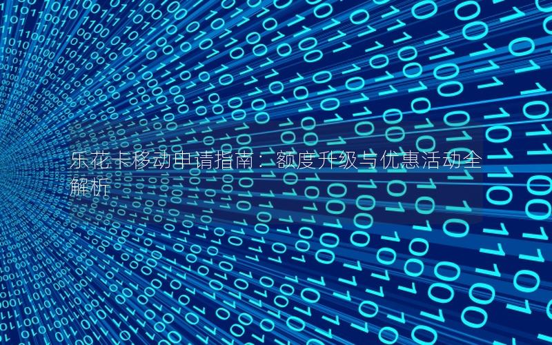 乐花卡移动申请指南：额度升级与优惠活动全解析