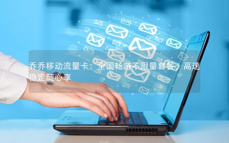 乔乔移动流量卡：全国畅游不限量套餐，高速稳定随心享