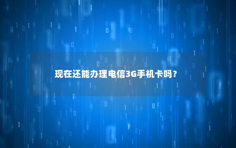 现在还能办理电信3G手机卡吗？