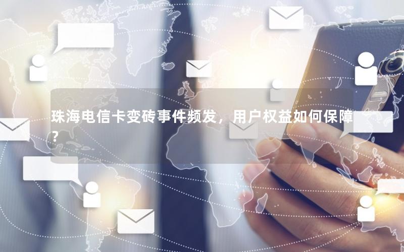 珠海电信卡变砖事件频发，用户权益如何保障？