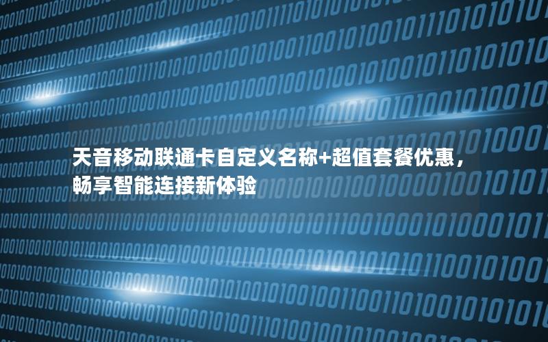 天音移动联通卡自定义名称+超值套餐优惠，畅享智能连接新体验