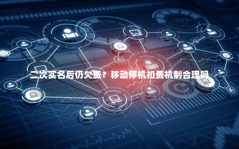二次实名后仍欠费？移动停机扣费机制合理吗
