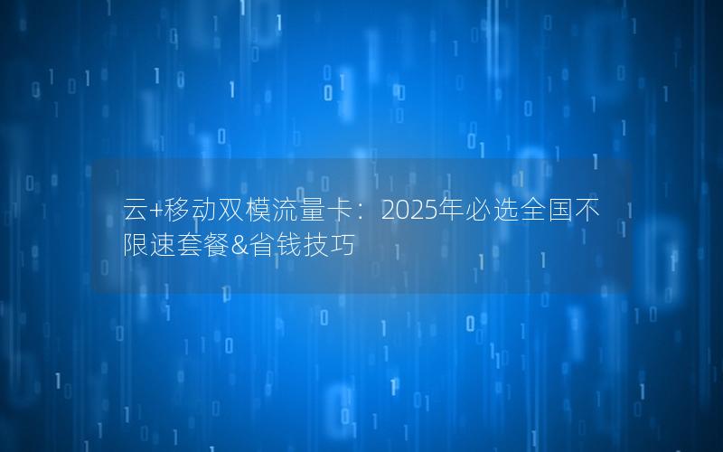 云+移动双模流量卡：2025年必选全国不限速套餐&省钱技巧