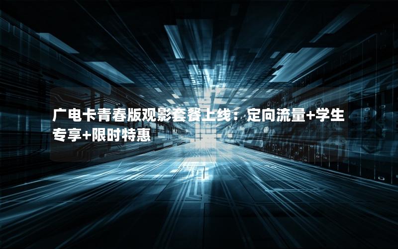 广电卡青春版观影套餐上线：定向流量+学生专享+限时特惠