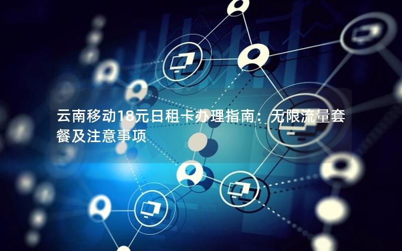 云南移动18元日租卡办理指南：无限流量套餐及注意事项