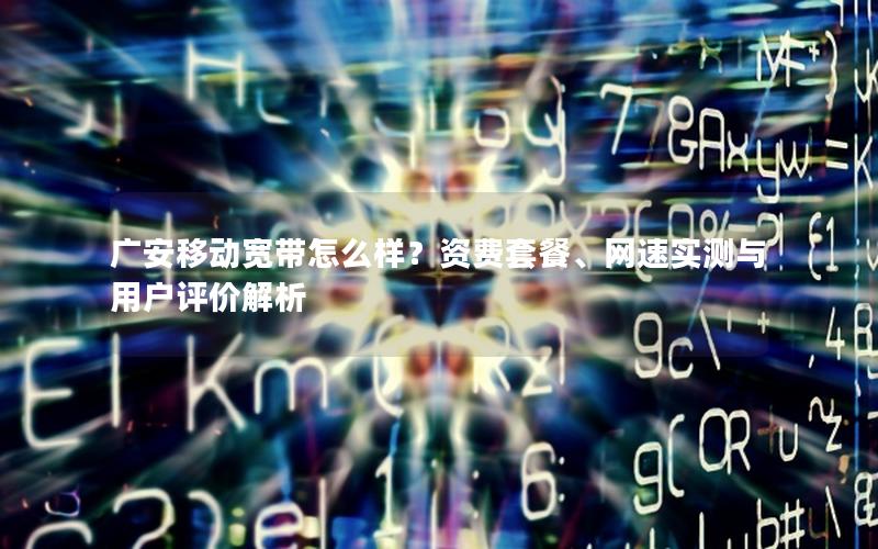 广安移动宽带怎么样？资费套餐、网速实测与用户评价解析