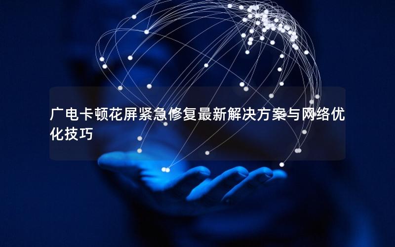 广电卡顿花屏紧急修复最新解决方案与网络优化技巧
