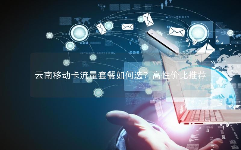 云南移动卡流量套餐如何选？高性价比推荐