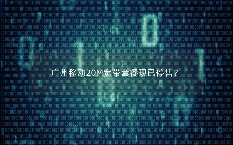 广州移动20M宽带套餐现已停售？