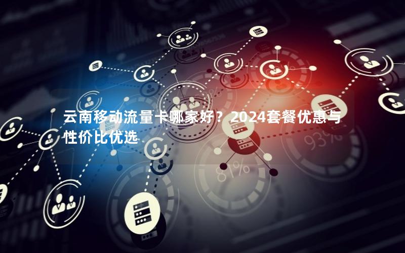 云南移动流量卡哪家好？2024套餐优惠与性价比优选