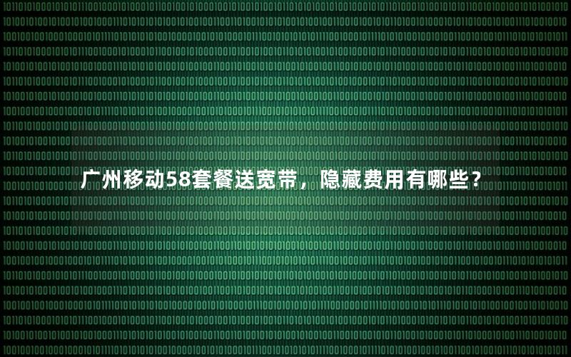 广州移动58套餐送宽带，隐藏费用有哪些？
