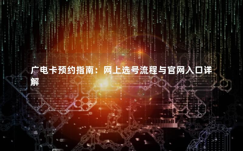 广电卡预约指南：网上选号流程与官网入口详解