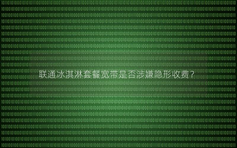 联通冰淇淋套餐宽带是否涉嫌隐形收费？