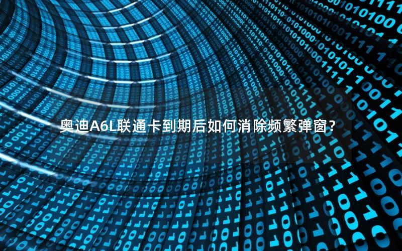 奥迪A6L联通卡到期后如何消除频繁弹窗？