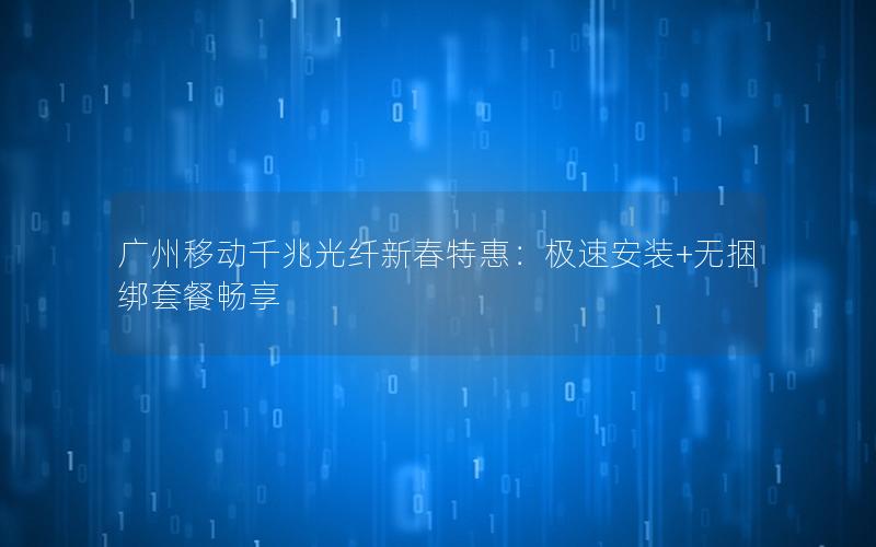 广州移动千兆光纤新春特惠：极速安装+无捆绑套餐畅享