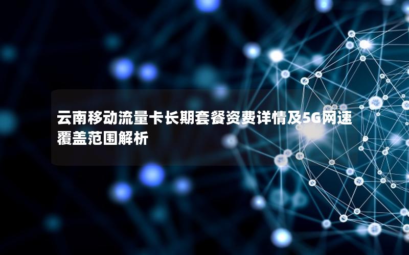 云南移动流量卡长期套餐资费详情及5G网速覆盖范围解析