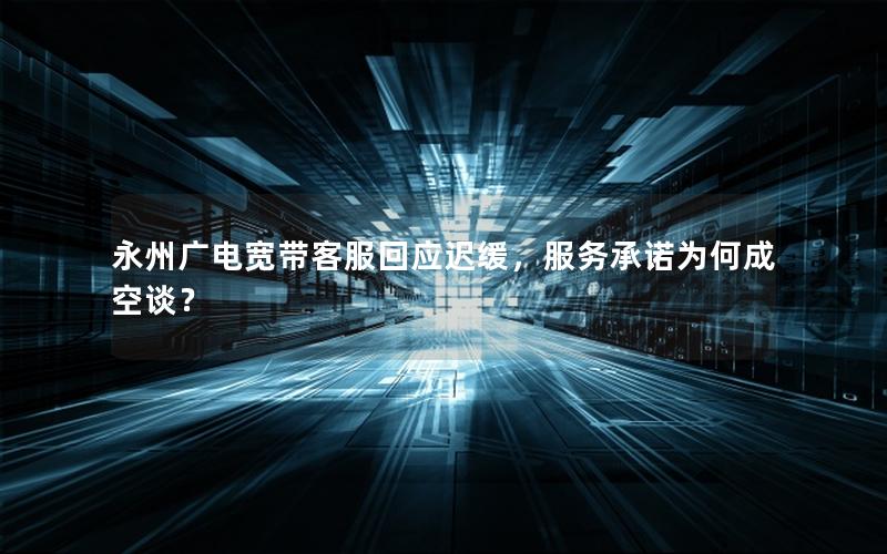 永州广电宽带客服回应迟缓，服务承诺为何成空谈？
