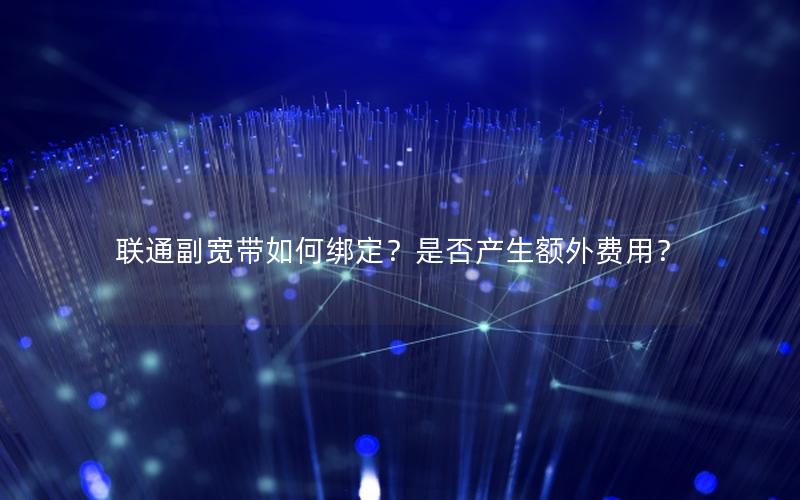 联通副宽带如何绑定？是否产生额外费用？