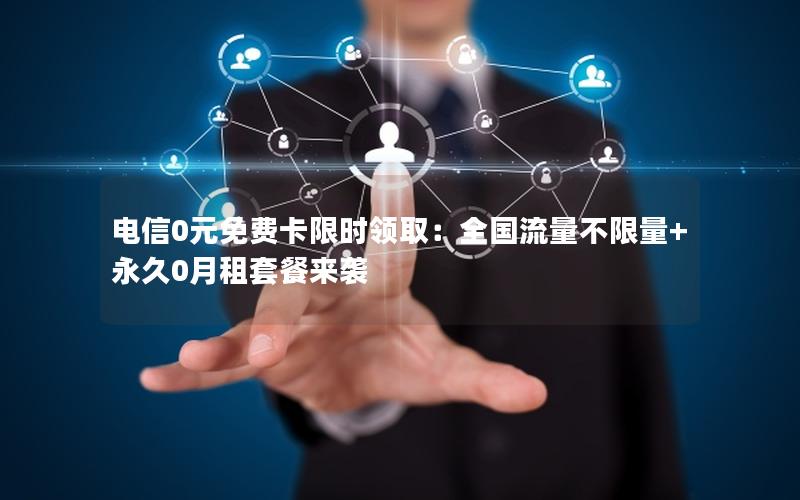 电信0元免费卡限时领取：全国流量不限量+永久0月租套餐来袭