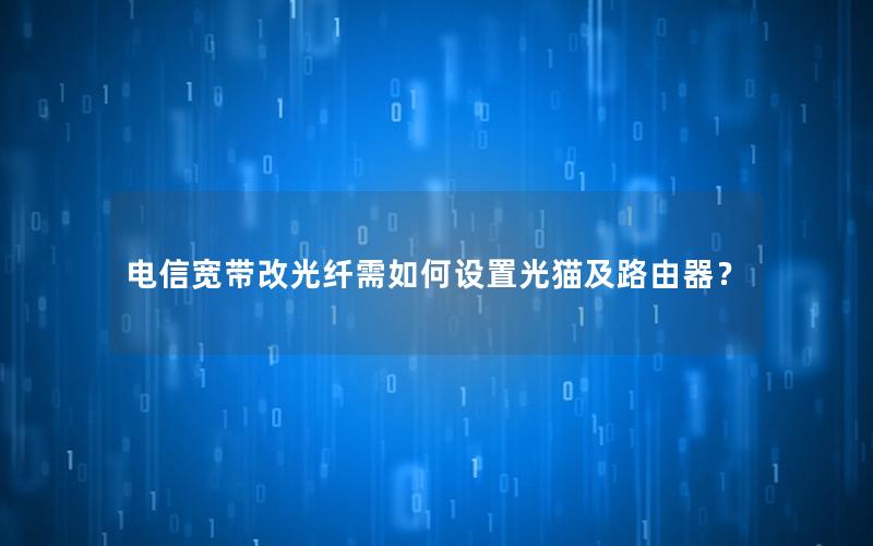 电信宽带改光纤需如何设置光猫及路由器？