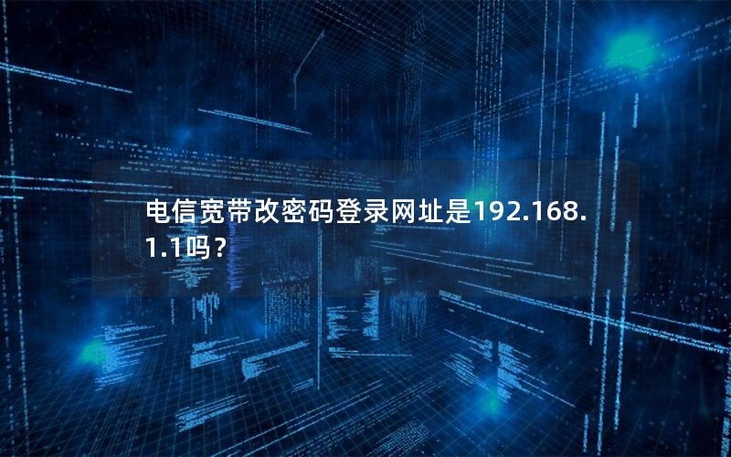 电信宽带改密码登录网址是192.168.1.1吗？