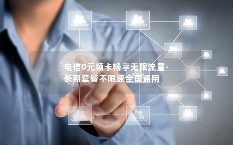 电信0元领卡畅享无限流量-长期套餐不限速全国通用