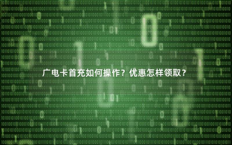 广电卡首充如何操作？优惠怎样领取？