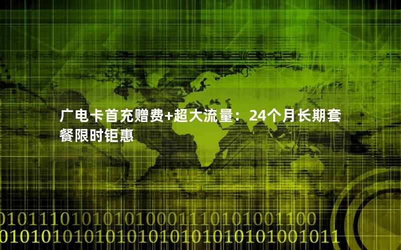 广电卡首充赠费+超大流量：24个月长期套餐限时钜惠