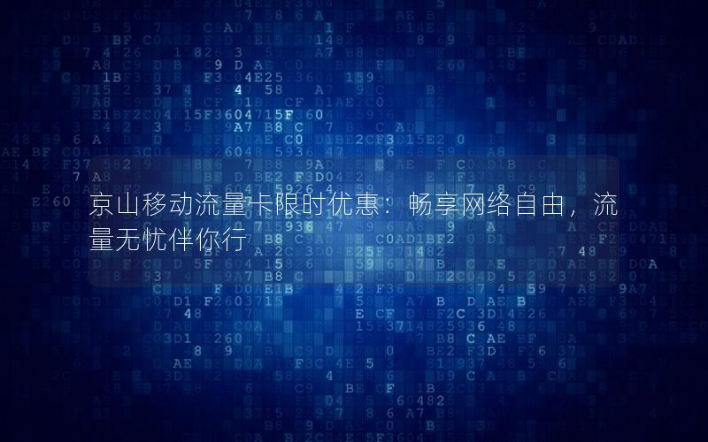 京山移动流量卡限时优惠：畅享网络自由，流量无忧伴你行