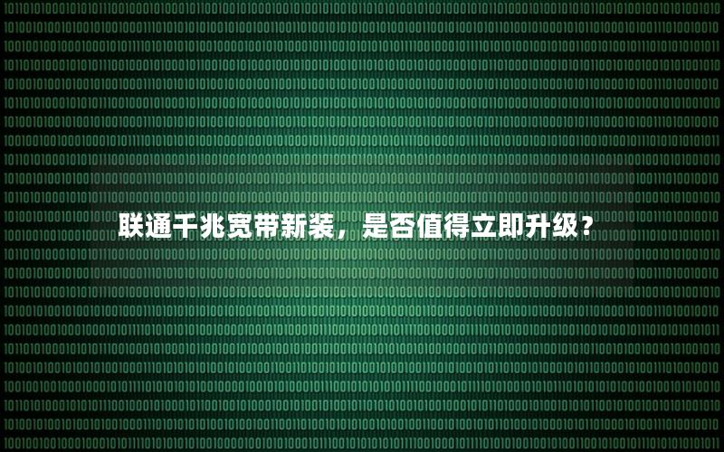 联通千兆宽带新装，是否值得立即升级？
