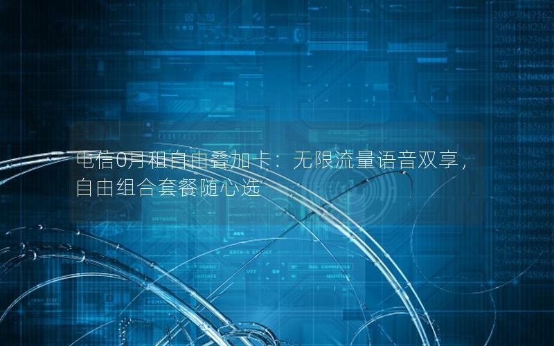 电信0月租自由叠加卡：无限流量语音双享，自由组合套餐随心选