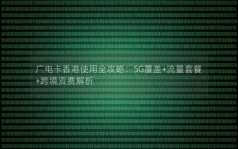 广电卡香港使用全攻略：5G覆盖+流量套餐+跨境资费解析