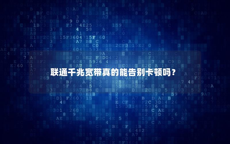 联通千兆宽带真的能告别卡顿吗？